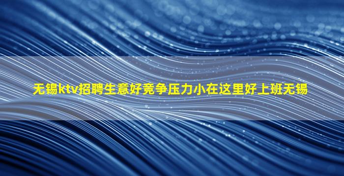 无锡ktv招聘生意好竞争压力小在这里好上班无锡